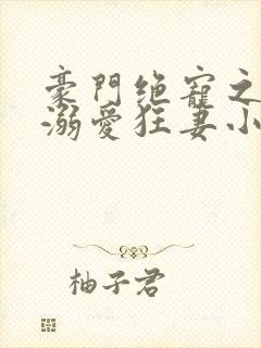 豪门绝宠之峥少溺爱狂妻小说在线收听