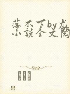 落不下by尤撒小说全文阅读