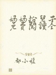 妈妈扮儿子女友免费阅读全文小说