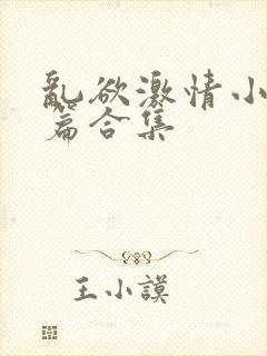 乱欲激情小说短篇合集