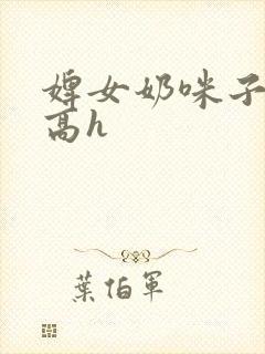 婢女奶咪子真大高h