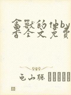 禽兽的他by书香全文免费阅读笔趣阁在
