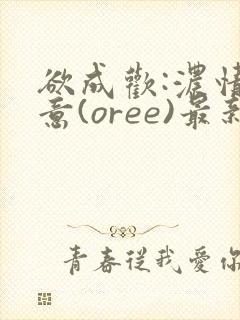 欲成欢:浓情蜜意(oree)最新章节_全文免