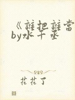《谁把谁当真》by水千丞
