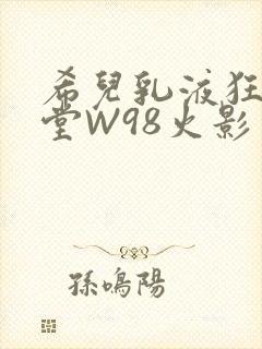 希儿乳液狂飙天堂W98火影