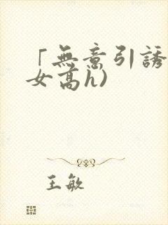 「无意引诱(父女高h)