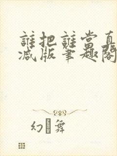 谁把谁当真无删减版笔趣阁