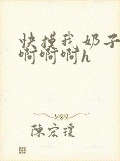 快摸我奶子好爽啊啊啊h