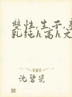 双性,生子,产乳纯h高h文小封面