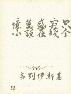 亿万盛宠只为你小说在线全文免费阅读