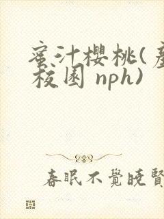 蜜汁樱桃(产乳 校园 nph)