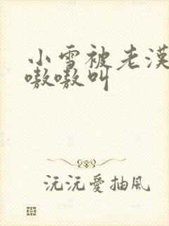 小雪被老汉玩得嗷嗷叫