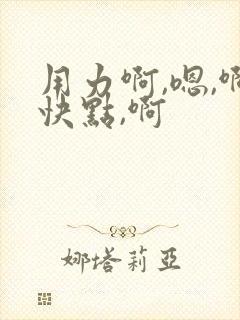 用力啊,嗯,啊快点,啊