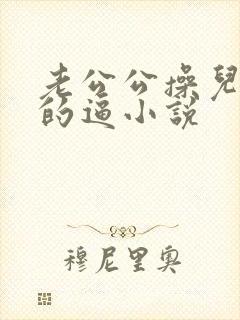 老公公操儿媳妇的逼小说