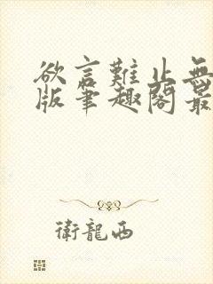 欲言难止无删减版笔趣阁最新章节更