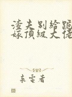 渣夫别给跪夫人嫁顶级大佬