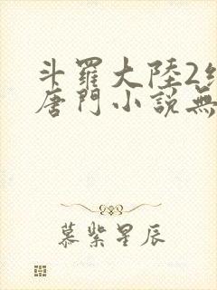 斗罗大陆2绝世唐门小说无弹窗