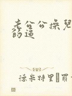 老公公操儿媳妇的逼