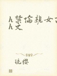 h禁伦亲女高辣h文