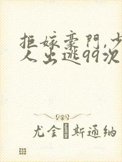拒嫁豪门,少夫人出逃99次