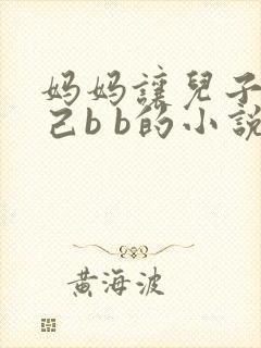 妈妈让儿子日自己b b的小说