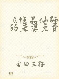 《绝品仙师》我的老婆免费阅读