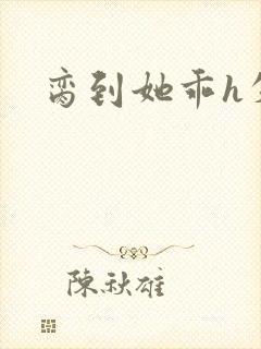 脔到她乖h失贞