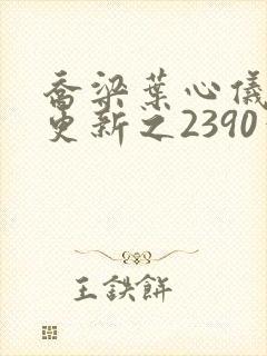 乔梁叶心仪超前更新之2390章节