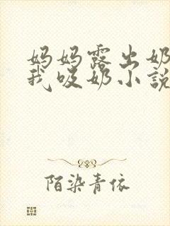 妈妈露出奶头让我吸奶小说