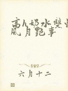 高h奶水双性受风月艳事
