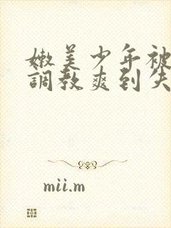 嫩美少年被触手调教爽到失禁高潮小