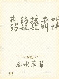我的孩子叫爸爸的姐姐叫什么