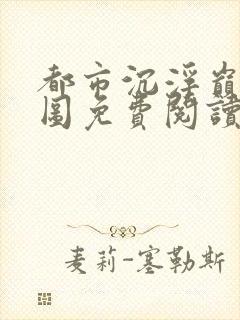 都市沉浮巅峰宏图免费阅读全文小说