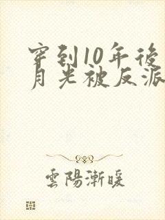 穿到10年后白月光被反派排队亲免费阅读封面