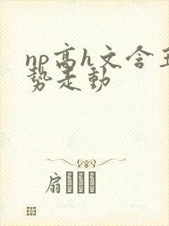 np高h文含玉势走动