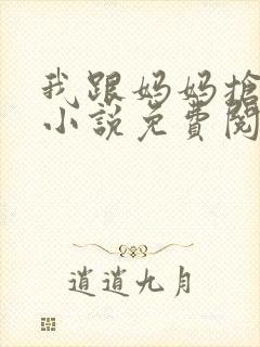 我跟妈妈抢叔叔小说免费阅读