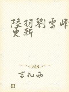 陆羽刘云峰最新更新