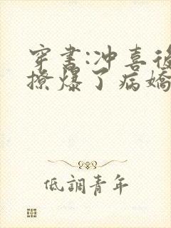 穿书:冲喜后我撩爆了病娇反派