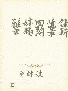 雅婷回忆录小说笔趣阁最新章节更新