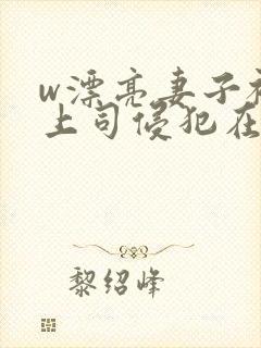 w漂亮妻子被夫上司侵犯在线观看