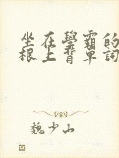坐在学霸的大紫根上背单词