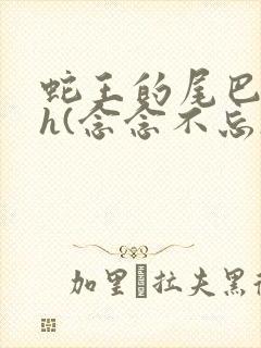 蛇王的尾巴高ah(念念不忘)小说