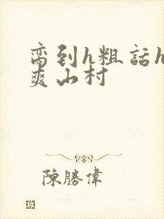 脔到h粗话h好爽山村