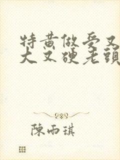 特黄做受又粗又大又硬老头
