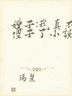 嫂子:我真不是傻子了小说阅读