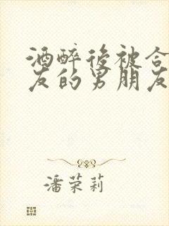 酒醉后被合租室友的男朋友睡了
