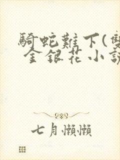 骑蛇难下(双) 金银花小说免费阅读
