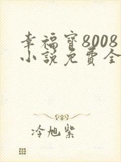 幸福宝8008小说免费全部章节在线阅读