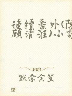 后续番外(陈禾顾清淮)小说第15章