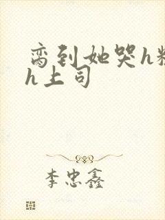 脔到她哭h粗话h上司